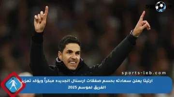 أرتيتا يعلن سعادته بحسم صفقات أرسنال الجديدة مبكراً ويؤكد تعزيز الفريق لموسم 2025